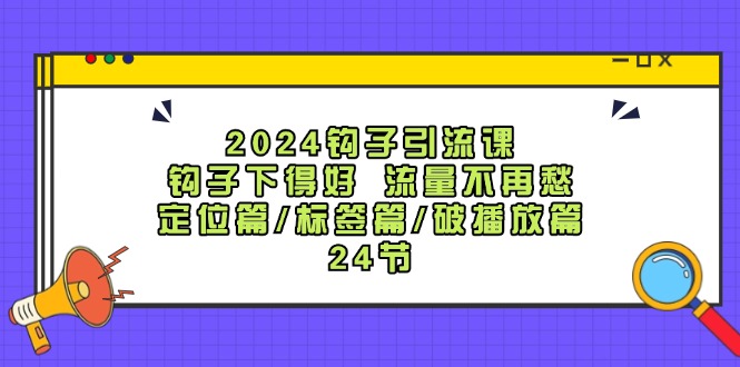 2024钩子引流课：钩子下得好流量不再愁，定位篇/标签篇/破播放篇/24节-一人公司创业项目 - 淘金吧