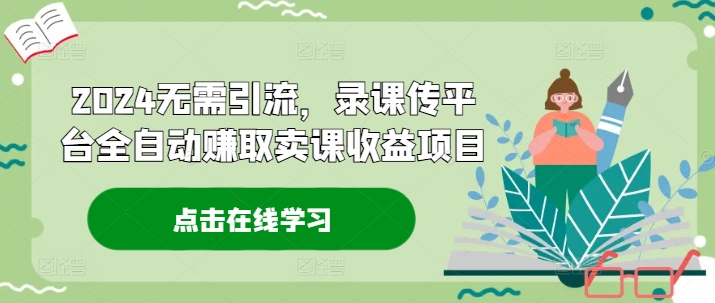 2024无需引流，录课传平台全自动赚取卖课收益项目-淘金吧副业资源站