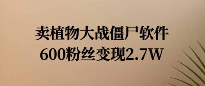 卖植物大战僵尸软件,600粉丝变现2.7W【揭秘】-一人公司创业项目 - 淘金吧