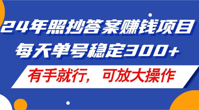 24年照抄答案赚钱项目，每天单号稳定300+，有手就行，可放大操作-一人公司创业项目 - 淘金吧