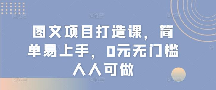图文项目打造课，简单易上手，0元无门槛人人可做-淘金吧副业资源站