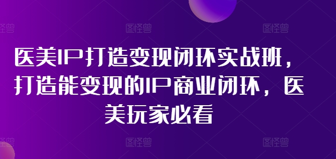 医美IP打造变现闭环实战班，打造能变现的IP商业闭环，医美玩家必看!-淘金吧副业资源站