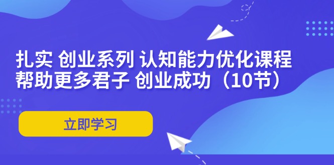 扎实 创业系列 认知能力优化课程：帮助更多君子 创业成功(10节-淘金吧副业资源站