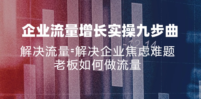 企业流量增长实战九步曲，解决流量=解决企业焦虑难题，老板如何做流量-一人公司创业项目 - 淘金吧