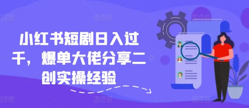 小红书短剧日入过千，爆单大佬分享二创实操经验-一人公司创业项目 - 淘金吧