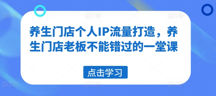 养生门店个人IP流量打造，养生门店老板不能错过的一堂课-淘金吧副业资源站