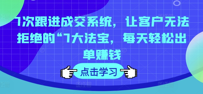 7次跟进成交系统，让客户无法拒绝的“7大法宝，每天轻松出单赚钱-淘金吧副业资源站