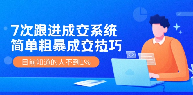 7次 跟进 成交系统：简单粗暴成交技巧，目前知道的人不到1%-一人公司创业项目 - 淘金吧