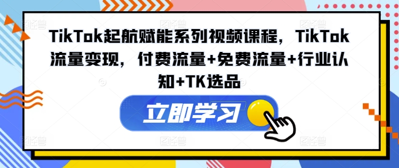 TikTok起航赋能系列视频课程，TikTok流量变现，付费流量+免费流量+行业认知+TK选品-一人公司创业项目 - 淘金吧