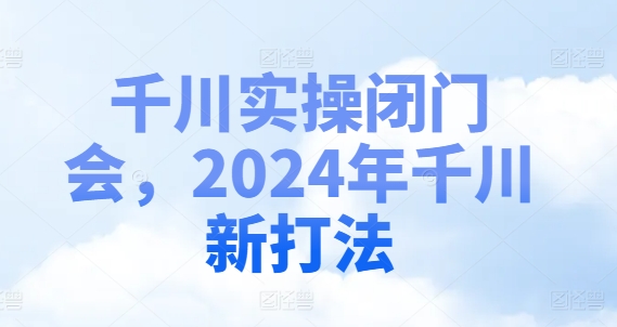 千川实操闭门会，2024年千川新打法-一人公司创业项目 - 淘金吧