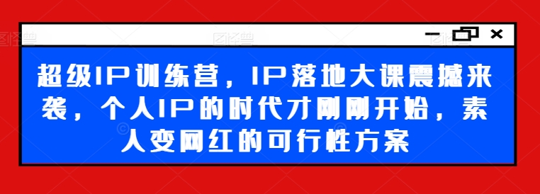 超级IP训练营，IP落地大课震撼来袭，个人IP的时代才刚刚开始，素人变网红的可行性方案-淘金吧副业资源站