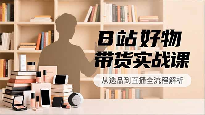 B站好物带货实战课,账号定位、选品拍摄、运营变现,全流程教学,实现UP主月入过万-一人公司创业项目 - 淘金吧
