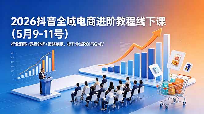 （18893期）2026抖音全域电商进阶教程线下课（5月9-11号）行业洞察+竞品分析+策略制定，提升全域ROI与GMV-一人公司创业项目 - 淘金吧
