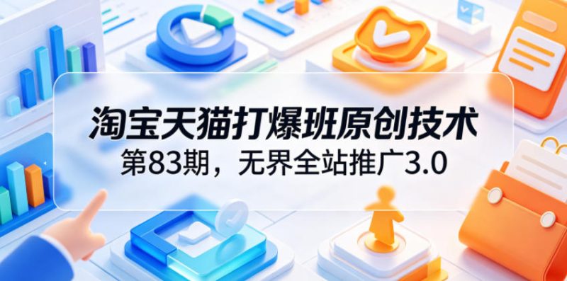 淘宝天猫打爆班原创技术第83期,无界全站推广3.0,实现店铺高投产爆单增收-一人公司创业项目 - 淘金吧