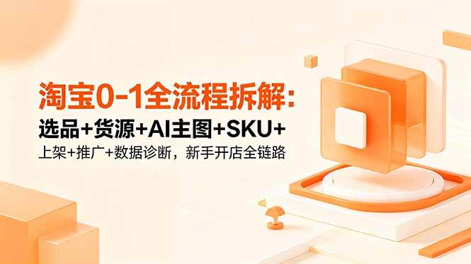 (18765期)淘宝0-1全流程拆解:选品+货源+AI主图+SKU+上架+推广+数据诊断,新手开店全链路-一人公司创业项目 - 淘金吧