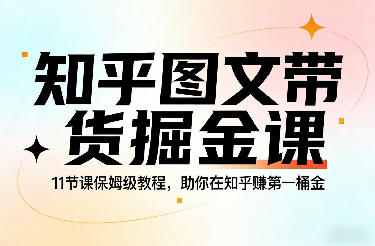 知乎图文带货掘金课,11节课保姆级教程,助你在知乎賺第一桶金-一人公司创业项目 - 淘金吧