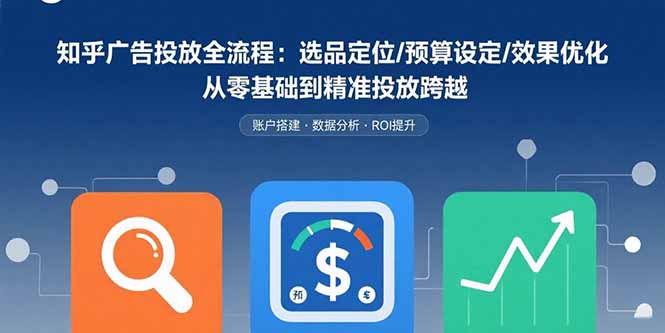 知乎广告投放全流程:选品定位/预算设定/效果优化 从零基础到精准投放跨越-一人公司创业项目 - 淘金吧
