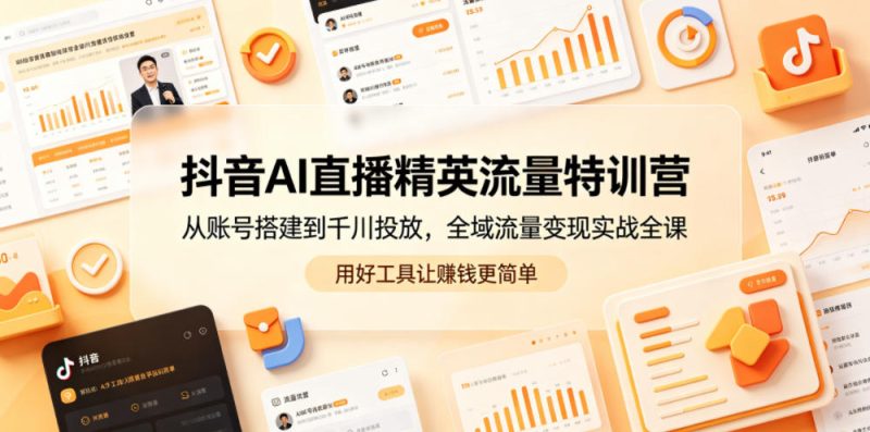抖音AI直播精英流量特训营,从账号搭建到千川投放,全域流量变现实战全课,用好工具让賺钱更简单-一人公司创业项目 - 淘金吧