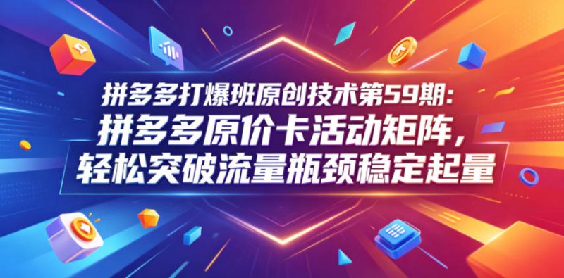 拼多多打爆班原创技术第59期：拼多多原价卡活动矩阵，轻松突破流量瓶颈稳定起量-一人公司创业项目 - 淘金吧