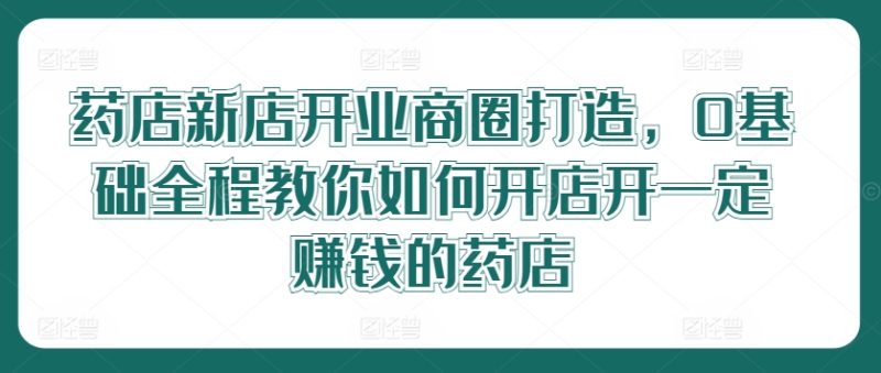 药店新店开业商圈打造，0基础全程教你如何开店开一定赚钱的药店-一人公司创业项目 - 淘金吧