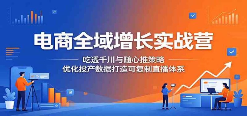 电商全域增长实战营：吃透千川与随心推策略，优化投产数据打造可复制直播体系-一人公司创业项目 - 淘金吧