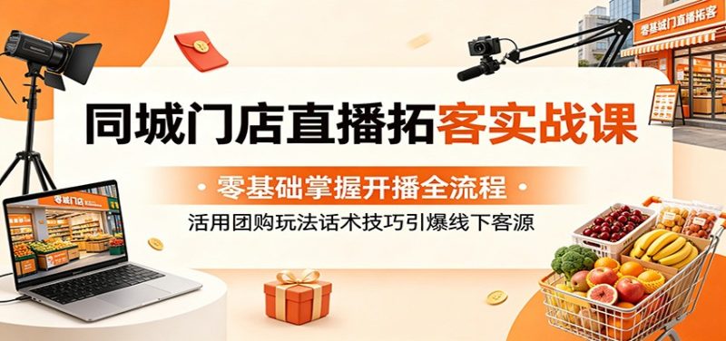 同城门店直播拓客实战课：零基础掌握开播全流程，活用团购玩法话术技巧引爆线下客源-一人公司创业项目 - 淘金吧