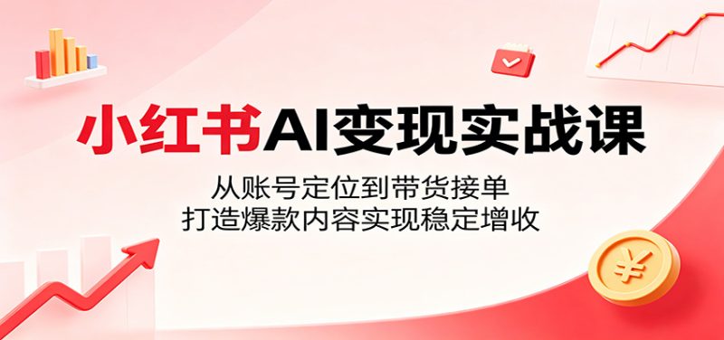 小红书AI变现实战课：从账号定位到带货接单，打造爆款内容实现稳定增收-一人公司创业项目 - 淘金吧