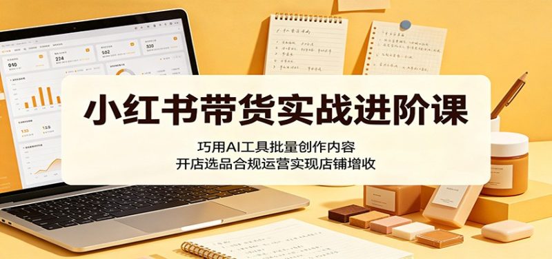 小红书带货实战进阶课：巧用AI工具批量创作内容，开店选品合规运营实现店铺增收-一人公司创业项目 - 淘金吧