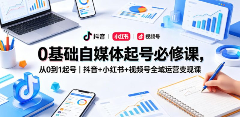 0基础自媒体起号必修课,从0到1起号|抖音+小红书+视频号全域运营变现课-一人公司创业项目 - 淘金吧