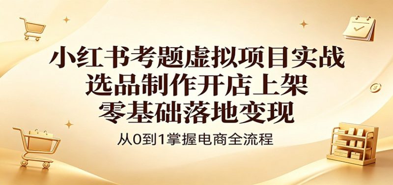 小红书考题虚拟项目实战：选品制作开店上架，零基础落地变现-一人公司创业项目 - 淘金吧