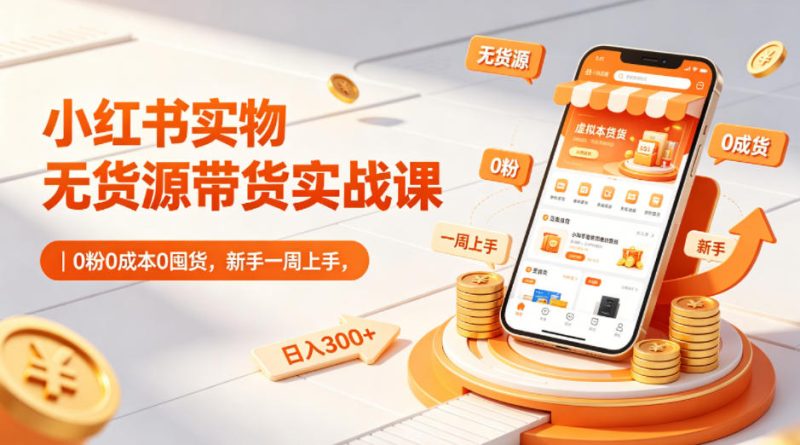 小红书实物无货源带货实战课｜0粉0成本0囤货，新手一周上手，日入300+-一人公司创业项目 - 淘金吧