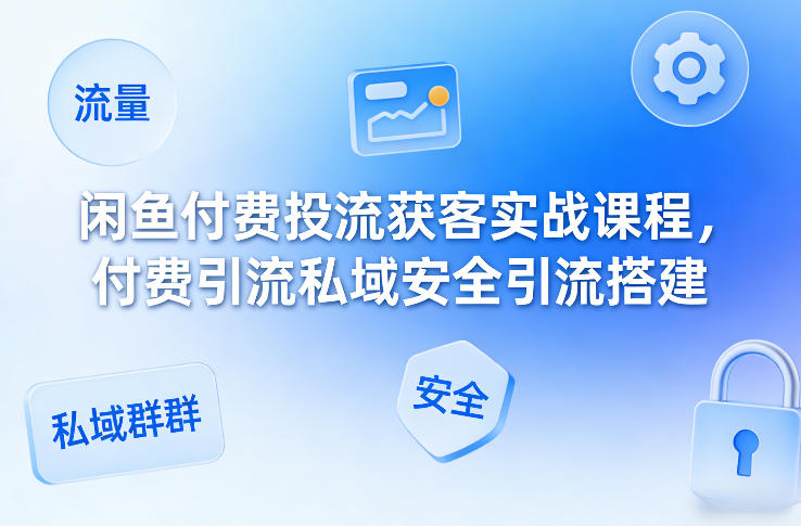 闲鱼付费投流获客实战课程，付费引流私域安全引流搭建-一人公司创业项目 - 淘金吧