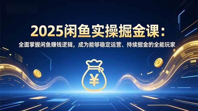 2025闲鱼实操掘金课：全面掌握闲鱼賺钱逻辑，成为能够稳定运营、持续掘金的全能玩家-一人公司创业项目 - 淘金吧