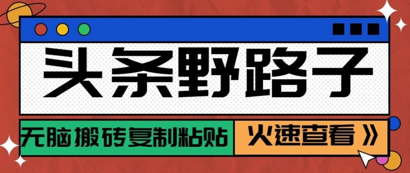 头条单账号日收益300+野路子玩法赛道，无脑搬砖复制粘贴，保姆级教程-一人公司创业项目 - 淘金吧