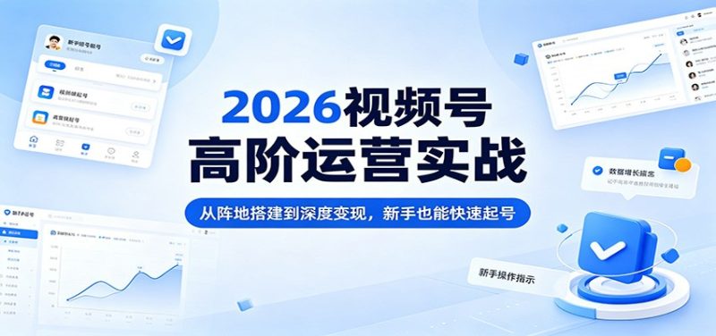 2026视频号高阶运营实战：从阵地搭建到深度变现，新手也能快速起号-一人公司创业项目 - 淘金吧