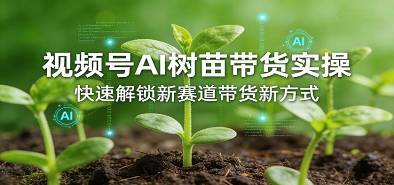 视频号AI树苗带货实操，快速解锁新赛道带货新方式-一人公司创业项目 - 淘金吧