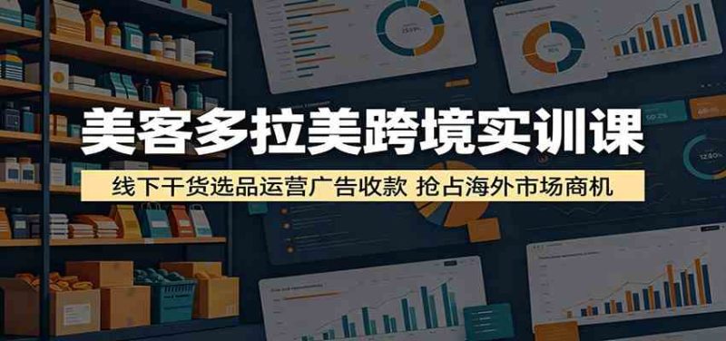美客多拉美跨境实训课：线下干货选品运营广告收款，抢占海外市场商机-一人公司创业项目 - 淘金吧
