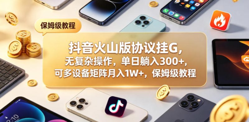 抖音火山版协议挂G，无复杂操作，单日躺入300+，可多设备矩阵月入1W+，保姆级教程【揭秘】-一人公司创业项目 - 淘金吧