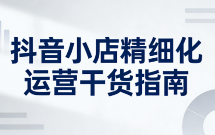 无缺·抖音店铺精细化运营干货指南新版(更新5月)-一人公司创业项目 - 淘金吧