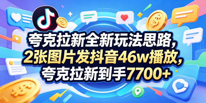 夸克拉新全新玩法思路，2张图片发抖音46w播放，夸克拉新到手7700+，3385字完整教程附上【付费文章】-一人公司创业项目 - 淘金吧