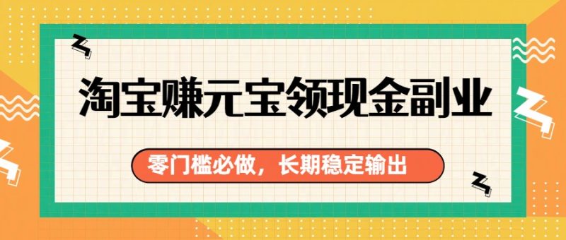 淘宝赚元宝领现金副业，零门槛必做，长期稳定输出-一人公司创业项目 - 淘金吧
