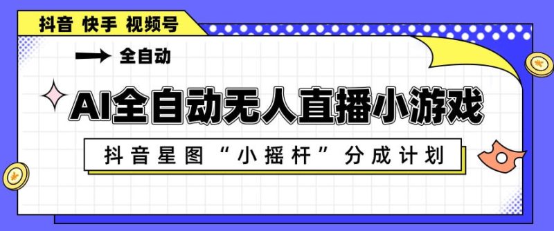 AI全自动直播小游戏，抖音星图小摇杆分成计划，支持多账号矩阵化运营【揭秘】-一人公司创业项目 - 淘金吧