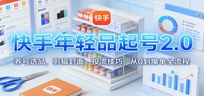 快手年轻品起号2.0：养号选品，剪辑封面，投流技巧，从0到爆单全流程-一人公司创业项目 - 淘金吧