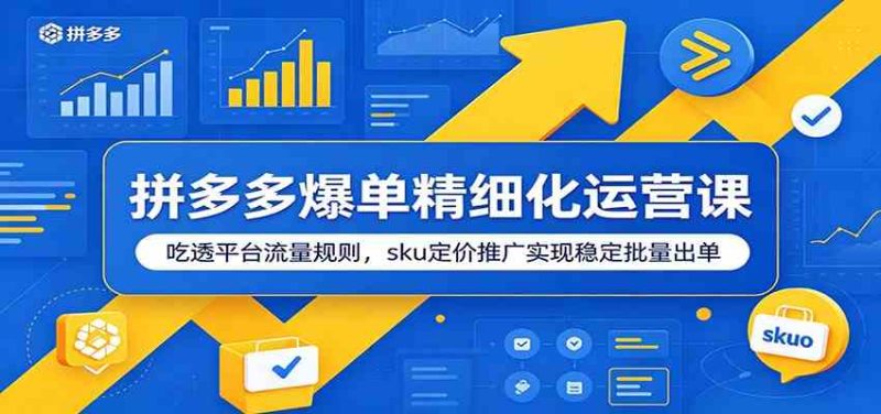 拼多多爆单精细化运营课:吃透平台流量规则,sku定价推广实现稳定批量出单-一人公司创业项目 - 淘金吧