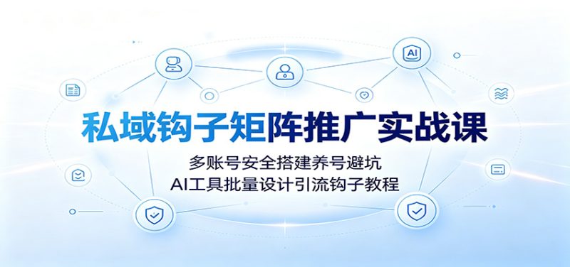 私域钩子矩阵推广实战课：多账号安全搭建养号避坑，AI工具批量设计引流钩子教程-淘金吧副业资源站