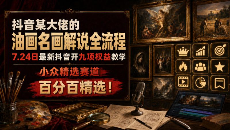 抖音某大佬的油画名画解说全流程，7.24日最新抖音开九项权益教学，小众精选赛道，百分百精选！-淘金吧副业资源站